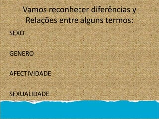 Vamos reconhecer diferências y
Relações entre alguns termos:
SEXO
GENERO
AFECTIVIDADE
SEXUALIDADE
 