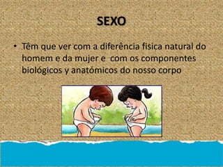 SEXO
• Têm que ver com a diferência fisica natural do
homem e da mujer e com os componentes
biológicos y anatómicos do nosso corpo
 