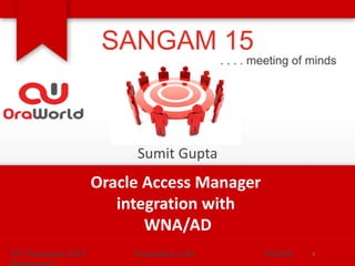 Oracle Access Manager
integration with
WNA/AD
122nd November 2015 Hyderabad, India #AIOUG
SANGAM 15
Sumit Gupta
. . . . meeting of minds
 