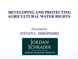 DEVELOPING AND PROTECTING AGRICULTURAL WATER RIGHTS   Presented by  STEVEN L. SHROPSHIRE 