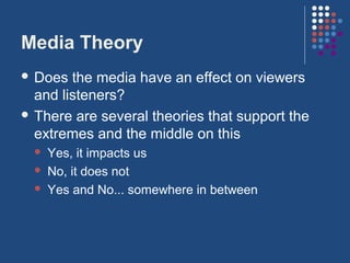 Media Theory
 Does  the media have an effect on viewers
  and listeners?
 There are several theories that support the
  extremes and the middle on this
     Yes, it impacts us
     No, it does not
     Yes and No... somewhere in between
 