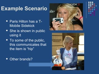Example Scenario

    Paris Hilton has a T-
     Mobile Sidekick
    She is shown in public
     using it
    To some of the public,
     this communicates that
     the item is “hip”

    Other brands?
 