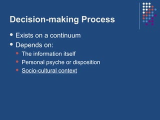 Decision-making Process
 Exists
       on a continuum
 Depends on:
     The information itself
     Personal psyche or disposition
     Socio-cultural context
 