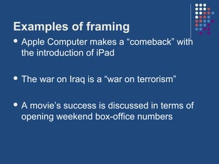 Examples of framing
 Apple Computer makes a “comeback” with
 the introduction of iPad

 The   war on Iraq is a “war on terrorism”

A movie’s success is discussed in terms of
 opening weekend box-office numbers
 