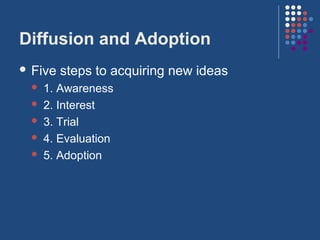 Diffusion and Adoption
 Five   steps to acquiring new ideas
    1. Awareness
    2. Interest
    3. Trial
    4. Evaluation
    5. Adoption
 
