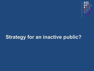 Strategy for an inactive public?
 