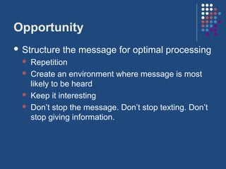 Opportunity
 Structure   the message for optimal processing
     Repetition
     Create an environment where message is most
      likely to be heard
     Keep it interesting
     Don’t stop the message. Don’t stop texting. Don’t
      stop giving information.
 