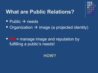 What are Public Relations?
 Public needs
 Organization  image (a projected identity)



 PR    = manage image and reputation by
  fulfilling a public’s needs!

                    HOW?
 