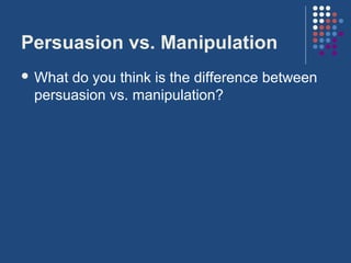 Persuasion vs. Manipulation
 Whatdo you think is the difference between
 persuasion vs. manipulation?
 