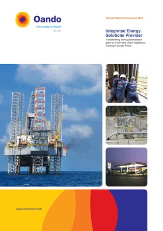Annual Report & Accounts 2012
Integrated Energy
Solutions Provider
Transforming from a downstream
giant to a full value chain indigenous
champion across Africa
www.oandoplc.com
RC: 6474
 