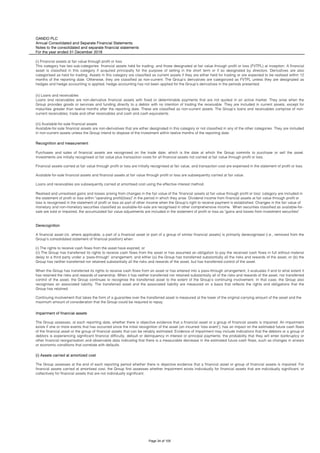 OANDO PLC
Annual Consolidated and Separate Financial Statements
Notes to the consolidated and separate financial statements
For the year ended 31 December 2018
The Group assesses at the end of each reporting period whether there is objective evidence that a financial asset or group of financial assets is impaired. For
financial assets carried at amortised cost, the Group first assesses whether impairment exists individually for financial assets that are individually significant, or
collectively for financial assets that are not individually significant.
Derecognition
A financial asset (or, where applicable, a part of a financial asset or part of a group of similar financial assets) is primarily derecognised (i.e., removed from the
Group’s consolidated statement of financial position) when:
(i) The rights to receive cash flows from the asset have expired; or
(ii) The Group has transferred its rights to receive cash flows from the asset or has assumed an obligation to pay the received cash flows in full without material
delay to a third party under a ‘pass-through’ arrangement; and either (a) the Group has transferred substantially all the risks and rewards of the asset, or (b) the
Group has neither transferred nor retained substantially all the risks and rewards of the asset, but has transferred control of the asset.
When the Group has transferred its rights to receive cash flows from an asset or has entered into a pass-through arrangement, it evaluates if and to what extent it
has retained the risks and rewards of ownership. When it has neither transferred nor retained substantially all of the risks and rewards of the asset, nor transferred
control of the asset, the Group continues to recognise the transferred asset to the extent of the Group’s continuing involvement. In that case, the Group also
recognises an associated liability. The transferred asset and the associated liability are measured on a basis that reflects the rights and obligations that the
Group has retained.
Continuing involvement that takes the form of a guarantee over the transferred asset is measured at the lower of the original carrying amount of the asset and the
maximum amount of consideration that the Group could be required to repay.
Impairment of financial assets
The Group assesses, at each reporting date, whether there is objective evidence that a financial asset or a group of financial assets is impaired. An impairment
exists if one or more events that has occurred since the initial recognition of the asset (an incurred ‘loss event’), has an impact on the estimated future cash flows
of the financial asset or the group of financial assets that can be reliably estimated. Evidence of impairment may include indications that the debtors or a group of
debtors is experiencing significant financial difficulty, default or delinquency in interest or principal payments, the probability that they will enter bankruptcy or
other financial reorganisation and observable data indicating that there is a measurable decrease in the estimated future cash flows, such as changes in arrears
or economic conditions that correlate with defaults.
(i) Assets carried at amortized cost
(i) Financial assets at fair value through profit or loss
This category has two sub-categories: financial assets held for trading, and those designated at fair value through profit or loss (FVTPL) at inception. A financial
asset is classified in this category if acquired principally for the purpose of selling in the short term or if so designated by directors. Derivatives are also
categorised as held for trading. Assets in this category are classified as current assets if they are either held for trading or are expected to be realised within 12
months of the reporting date. Otherwise, they are classified as non-current. The Group's derivatives are categorized as FVTPL unless they are designated as
hedges and hedge accounting is applied; hedge accounting has not been applied for the Group’s derivatives in the periods presented.
(ii) Loans and receivables
Loans and receivables are non-derivative financial assets with fixed or determinable payments that are not quoted in an active market. They arise when the
Group provides goods or services and funding directly to a debtor with no intention of trading the receivable. They are included in current assets, except for
maturities greater than twelve months after the reporting date. These are classified as non-current assets. The Group’s loans and receivables comprise of non-
current receivables; trade and other receivables and cash and cash equivalents.
(iii) Available-for-sale financial assets
Available-for-sale financial assets are non-derivatives that are either designated in this category or not classified in any of the other categories. They are included
in non-current assets unless the Group intend to dispose of the investment within twelve months of the reporting date.
Recognition and measurement
Purchases and sales of financial assets are recognised on the trade date, which is the date at which the Group commits to purchase or sell the asset.
Investments are initially recognised at fair value plus transaction costs for all financial assets not carried at fair value through profit or loss.
Financial assets carried at fair value through profit or loss are initially recognised at fair value, and transaction cost are expensed in the statement of profit or loss.
Available for-sale financial assets and financial assets at fair value through profit or loss are subsequently carried at fair value.
Loans and receivables are subsequently carried at amortised cost using the effective interest method.
Realised and unrealised gains and losses arising from changes in the fair value of the ‘financial assets at fair value through profit or loss’ category are included in
the statement of profit or loss within "operating profit/(loss)" in the period in which they arise. Dividend income from financial assets at fair value through profit or
loss is recognised in the statement of profit or loss as part of other income when the Group's right to receive payment is established. Changes in the fair value of
monetary and non-monetary securities classified as available-for-sale are recognised in other comprehensive income. When securities classified as available-for-
sale are sold or impaired, the accumulated fair value adjustments are included in the statement of profit or loss as "gains and losses from investment securities".
Page 34 of 105
 