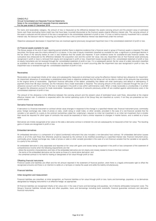 OANDO PLC
Annual Consolidated and Separate Financial Statements
Notes to the consolidated and separate financial statements
For the year ended 31 December 2018
Derivative financial instruments
Financial liabilities
The amount of the allowance is the difference between the carrying amount and the present value of estimated future cash flows, discounted at the original
effective interest rate. If collection is expected within the normal operating cycle of the Group they are classified as current, if not they are presented as non-
current assets.
A derivative is a financial instrument or contract whose value changes in response to the change in a specified interest rate, financial instrument price, commodity
price, foreign exchange rate, index of prices or rates, credit rating or credit index, or other variable, provided in the case of a non-financial variable that the
variable is not specific to a party to the contract (sometimes called the 'underlying'); requires no initial net investment or an initial net investment that is smaller
than would be required for other types of contracts that would be expected to have a similar response to changes in market factors; and is settled at a future
date.
Derivatives are initially recognised at fair value on the date a derivative contract is entered into and are subsequently re-measured at their fair value. The resulting
gains or losses are recognised in profit or loss.
Embedded derivatives
An embedded derivative is a component of a hybrid (combined) instrument that also includes a non-derivative host contract. An embedded derivative causes
some or all of the cash flows that otherwise would be required by the contract to be modified according to a specified interest rate, financial instrument price,
commodity price, foreign exchange rate, index of prices or rates or other variable (provided in the case of a non-financial variable that the variable is not specific
to a party to the contract).
An embedded derivative is only separated and reported at fair value with gains and losses being recognised in the profit or loss component of the statement of
comprehensive income when the following requirements are met:
- where the economic characteristics and risks of the embedded derivative are not clearly and closely related to those of the host contract.
- the terms of the embedded derivative are the same as those of a stand-alone derivative; and
- the combined contract is not held for trading or designated at fair value through profit or loss.
Offsetting financial instruments
Financial assets and liabilities are offset and the net amount reported in the statement of financial position, when there is a legally enforceable right to offset the
recognised amounts and there is an intention to settle on a net basis or realise the asset and settle the liability simultaneously.
Initial recognition and measurement
Financial liabilities are classified, at initial recognition, as financial liabilities at fair value through profit or loss, loans and borrowings, payables, or as derivatives
designated as hedging instruments in an effective hedge, as appropriate.
All financial liabilities are recognised initially at fair value and, in the case of loans and borrowings and payables, net of directly attributable transaction costs. The
Group’s financial liabilities include trade and other payables, loans and borrowings including bank overdrafts, financial guarantee contracts and derivative
financial instruments.
For loans and receivables category, the amount of loss is measured as the difference between the assets carrying amount and the present value of estimated
future cash flows (excluding future credit loss that have been incurred) discounted at the financial assets original effective interest rate. The carrying amount of
the asset is reduced and the amount of the loss is recognized in the consolidated statement of profit or loss. If a loan or held-to-maturity investment has a variable
interest rate, the discount rate for measuring any impairment loss is the current effective interest rate determined under the contract.
Objective subsequent decreases in impairment loss are reversed against previously recognized impairment loss in the consolidated statement of profit or loss.
(ii) Financial assets available for sale
The Group assess at the end of each reporting period whether there is objective evidence that a financial asset or group of financial assets is impaired. For debt
securities, the Group uses the criteria referred to in a) above. In the case of equity investment classified as available for sale, a significant or prolonged decline in
the fair share of the security below its cost is also evidence that the assets are impaired. If such evidence exists for available-for-sale financial assets, the
cumulative loss (measured as the difference between the acquisition cost and the current fair value, less any impairment loss on that financial asset previously
recognized in profit or loss) is removed from equity and recognized in profit or loss. Impairment losses recognized in the consolidated statement of profit or loss
on equity instruments are not reversed through the consolidated statement of profit or loss. If in a subsequent period, the fair value of a debt instrument classified
as available for sale increases and the increase can be objectively related to an event occurring after the impairment loss was recognized in profit or loss, the
impairment loss is reversed through the consolidated statement of profit or loss.
Receivables
Receivables are recognised initially at fair value and subsequently measured at amortised cost using the effective interest method less allowance for impairment.
An impairment allowance of receivables is established when there is objective evidence that the Group will not be able to collect all the amounts due according
to the original terms of receivables. Significant financial difficulties of the debtor, probability that debtor will enter bankruptcy and default or delinquency in
payment (more than 90 days overdue), are the indicators that a trade receivable is impaired. The carrying amount of the asset is reduced through the use of an
allowance account and the amount of the loss is recognised in the profit or loss within administrative costs. When a trade receivable is uncollectible, it is written
off against the allowance account for trade receivables. Subsequent recoveries of amounts previously written off are credited against administrative costs in the
consolidated statement of profit or loss.
Page 35 of 105
 