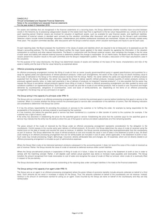 OANDO PLC
Annual Consolidated and Separate Financial Statements
Notes to the consolidated and separate financial statements
For the year ended 31 December 2018
(u) Offshore processing arrangements
The Group acting in the capacity of a principal under IFRS 15
The Group acting in the capacity of an agent under IFRS 15
The Group acts as a principal in an offshore processing arrangement when it controls the promised good or service before transferring that good or service to the
customer. When it is unclear whether the Group controls the promised good or service after consideration of the definition of control, then the following indicators
are considered to determine if the Group has control:
• it has the primary responsibility for providing the products or services to the customer or for fulfilling the order, for example by being responsible for the
acceptability of the products or services ordered or purchased by the customer;
• it has inventory risk before the specified good or service has been transferred to a customer or after transfer of control to the customer (for example, if the
customer has a right of return); and
• the entity has discretion in establishing the price for the specified good or service. Establishing the price that the customer pays for the specified good or
service may indicate that the entity has the ability to direct the use of that good or service and obtain substantially all of the remaining benefits.
The gross amount of the crude oil received by the Group under an offshore processing arrangement represents consideration for the obligation to the
counterparty. Control passes to the counter party upon delivery of refined products. At this point, the Group determines the value of crude oil received using the
market price on the date of receipt and records the value as revenue. In addition, the Group records processing fees received/receivable from the counterparty
as part of revenue. The Group determines the value of refined products at cost and includes the value in cost of sales in the Statement of profit or loss. All direct
costs relating to an offshore processing arrangement that are not reimbursable are included in cost of sales, where applicable, in the Statement of profit or loss.
Such costs may include processing, freight, demurrage, insurance, directly attributable fees and charges, etc. All expenses, which are not directly related to an
offshore processing arrangement is included as part of administrative expenses.
Where the Group lifted crude oil but delivered petroleum products subsequent to the accounting period, it does not record the value of the crude oil received as
part of revenue. Rather, the Group records the value of crude oil received as deferred revenue under current liabilities.
Where the Group pre-delivered products in expectation of lifting of crude oil in future, it does not record the value in the Statement of profit or loss in order to
comply with the matching concept. Rather, it will deplete cash (where actual payment was done) or increase trade payables and receivables. The Group
transfers the amount recognised from trade receivables to cost of sales and recognise the value of crude oil lifted as turnover, when crude oil is eventually lifted
in respect of the pre-delivery.
The Group discloses letters of credit and amounts outstanding at the reporting date under contingent liabilities in the notes to the financial statements.
The Group acts as an agent in an offshore processing arrangement where the gross inflows of economic benefits include amounts collected on behalf of a third
party. Such amounts do not result in increases in equity for the Group. Thus, the amounts collected on behalf of the counterparty are not revenue. Instead,
revenue is the amount of commission earned for acting as an agent. Costs incurred by the Group are done on behalf of the counterparty and they are fully
reimbursable.
For assets and liabilities that are recognised in the financial statements on a recurring basis, the Group determines whether transfers have occurred between
Levels in the hierarchy by re-assessing categorization (based on the lowest level input that is significant to the fair value measurement as a whole) at the end of
each reporting period. External valuers are involved for valuation of significant assets, such as available for sale financial assets, and significant liabilities.
Involvement of external valuers is decided upon annually by the valuation committee after discussion with and approval by the Group’s audit committee.
Selection criteria include market knowledge, reputation, independence and whether professional standards are maintained. Valuers are normally rotated every
three years. The valuation committee decides, after discussions with the Group’s external valuers, which valuation techniques and inputs to use for each case.
At each reporting date, the Board analyses the movements in the values of assets and liabilities which are required to be re-measured or re-assessed as per the
Group’s accounting policies. For this analysis, the Board verifies the major inputs applied in the latest valuation by agreeing the information in the valuation
computation to contracts and other relevant documents. The Board, in conjunction with the Group’s external valuers, also compares the changes in the fair value
of each asset and liability with relevant external sources to determine whether the change is reasonable. On an interim basis, the Board and the Group’s external
valuers present the valuation results to the audit committee and the Group’s independent auditors. This includes a discussion of the major assumptions used in
the valuations.
For the purpose of fair value disclosures, the Group has determined classes of assets and liabilities on the basis of the nature, characteristics and risks of the
asset or liability and the level of the fair value hierarchy as explained above.
An offshore processing arrangement involves the lifting of crude oil from an owner (usually government/third party) in agreed specifications and quantities for a
swap for agreed yields and specifications of refined petroleum products. Under such arrangements, the owner of the crude oil may not attach monetary value to
the crude oil delivered to the Group or the refined products received from the Group. Rather, the owner defines the yields and specification of refined products
expected from the Group. Sometimes, the owner may request the Group to deliver specific refined products, increase quantity of certain products contrary to
previously agreed quantity ratios, or make cash payments in lieu of delivery of products not required (“retained products”). It is also possible that the owner may
request the Group to pre-deliver refined products against future lifting of crude oil. Parties to offshore processing arrangements are often guided by terms and
conditions codified in an Agreement/Contract. Such terms may include risk and title to crude oil and refined products, free on board or cost, insurance and freight
deliveries by counterparties, obligations of counterparties, costs and basis of reimbursements, etc. Depending on the terms of an offshore processing
arrangement, the Group may act as a principal or an agent.
Page 41 of 105
 
