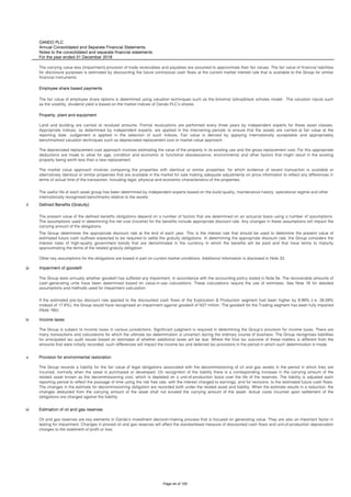 OANDO PLC
Annual Consolidated and Separate Financial Statements
Notes to the consolidated and separate financial statements
For the year ended 31 December 2018
Employee share based payments
ii
iii Impairment of goodwill
iv
v
vi
If the estimated pre-tax discount rate applied to the discounted cash flows of the Exploration & Production segment had been higher by 8.99% (i.e. 26.59%
instead of 17.6%), the Group would have recognised an impairment against goodwill of N27 million. The goodwill for the Trading segment has been fully impaired
(Note 16b).
Income taxes
The Group is subject to income taxes in various jurisdictions. Significant judgment is required in determining the Group’s provision for income taxes. There are
many transactions and calculations for which the ultimate tax determination is uncertain during the ordinary course of business. The Group recognises liabilities
for anticipated tax audit issues based on estimates of whether additional taxes will be due. Where the final tax outcome of these matters is different from the
amounts that were initially recorded, such differences will impact the income tax and deferred tax provisions in the period in which such determination is made.
Provision for environmental restoration
The Group records a liability for the fair value of legal obligations associated with the decommissioning of oil and gas assets in the period in which they are
incurred, normally when the asset is purchased or developed. On recognition of the liability there is a corresponding increase in the carrying amount of the
related asset known as the decommissioning cost, which is depleted on a unit-of-production basis over the life of the reserves. The liability is adjusted each
reporting period to reflect the passage of time using the risk free rate, with the interest charged to earnings, and for revisions, to the estimated future cash flows.
The changes in the estimate for decommissioning obligation are recorded both under the related asset and liability. When the estimate results in a reduction, the
changes deducted from the carrying amount of the asset shall not exceed the carrying amount of the asset. Actual costs incurred upon settlement of the
obligations are charged against the liability.
Estimation of oil and gas reserves
Oil and gas reserves are key elements in Oando’s investment decision-making process that is focused on generating value. They are also an important factor in
testing for impairment. Changes in proved oil and gas reserves will affect the standardised measure of discounted cash flows and unit-of-production depreciation
charges to the statement of profit or loss.
Defined Benefits (Gratuity)
The present value of the defined benefits obligations depend on a number of factors that are determined on an actuarial basis using a number of assumptions.
The assumptions used in determining the net cost (income) for the benefits include appropriate discount rate. Any changes in these assumptions will impact the
carrying amount of the obligations.
The Group determines the appropriate discount rate at the end of each year. This is the interest rate that should be used to determine the present value of
estimated future cash outflows expected to be required to settle the gratuity obligations. In determining the appropriate discount rate, the Group considers the
interest rates of high-quality government bonds that are denominated in the currency in which the benefits will be paid and that have terms to maturity
approximating the terms of the related gratuity obligation.
Other key assumptions for the obligations are based in part on current market conditions. Additional information is disclosed in Note 33.
The Group tests annually whether goodwill has suffered any impairment, in accordance with the accounting policy stated in Note 5e. The recoverable amounts of
cash-generating units have been determined based on value-in-use calculations. These calculations require the use of estimates. See Note 16 for detailed
assumptions and methods used for impairment calculation.
The carrying value less (impairment) provision of trade receivables and payables are assumed to approximate their fair values. The fair value of financial liabilities
for disclosure purposes is estimated by discounting the future contractual cash flows at the current market interest rate that is available to the Group for similar
financial instruments.
The fair value of employee share options is determined using valuation techniques such as the binomial lattice/black scholes model . The valuation inputs such
as the volatility, dividend yield is based on the market indices of Oando PLC's shares.
Property, plant and equipment
Land and building are carried at revalued amounts. Formal revaluations are performed every three years by independent experts for these asset classes.
Appropriate indices, as determined by independent experts, are applied in the intervening periods to ensure that the assets are carried at fair value at the
reporting date. Judgement is applied in the selection of such indices. Fair value is derived by applying internationally acceptable and appropriately
benchmarked valuation techniques such as depreciated replacement cost or market value approach.
The depreciated replacement cost approach involves estimating the value of the property in its existing use and the gross replacement cost. For this appropriate
deductions are made to allow for age, condition and economic or functional obsolescence, environmental and other factors that might result in the existing
property being worth less than a new replacement.
The market value approach involves comparing the properties with identical or similar properties, for which evidence of recent transaction is available or
alternatively identical or similar properties that are available in the market for sale making adequate adjustments on price information to reflect any differences in
terms of actual time of the transaction, including legal, physical and economic characteristics of the properties.
The useful life of each asset group has been determined by independent experts based on the build quality, maintenance history, operational regime and other
internationally recognised benchmarks relative to the assets.
Page 44 of 105
 