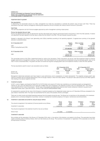 OANDO PLC
Annual Consolidated and Separate Financial Statements
Notes to the consolidated and separate financial statements
For the year ended 31 December 2018
Impairment tests for goodwill
Key assumptions
At 31 December 2017 Nigeria Other countries Total
N'000 N'000 N'000
OER 372,568,853 - 372,568,853
Oando Trading Bermuda (OTB) - 2,595,397 2,595,397
372,568,853 2,595,397 375,164,250
At 31 December 2018 Nigeria Other countries Total
N'000 N'000 N'000
OER 379,221,241 - 379,221,241
379,221,241 - 379,221,241
OER Oando Trading
Bermuda
OER Oando Trading
Bermuda
Growth rate 8.0% 0.0% 18.3% 13.9%
Discount rate 17.6% 0.0% 8.9% 6.6%
17 Investment property
18 Investment in associates accounted for using the equity method
Group Group Company Company
2018 2017 2018 2017
N'000 N'000 N'000 N'000
Investment in associates 6,424,732 7,540,014 2,716,431 2,716,431
The amounts recognised in the statement of profit or loss are as follows:
Share of loss (372,369) (2,129,005) - -
Investment in associate
Management determined estimated cash flows based on past performance and its expectations of market development. The weighted average growth rates
used are consistent with the forecast performance of the oil and gas industry in which the CGUs operate. The discount rates used are pre-tax and reflect specific
risks relating to the relevant segment and CGU.
In 2017, a land in Nigeria, purchased by Oando PLC for N127.9 million and valued at N1 billion was classified as an investment property as management's
intention for use is yet to be determined. A fair value gain of N905 million was recognised in the statement of profit or loss at 31 December 2017. This carrying
value represents the fair value of the property. The fair value of the property was determined using the direct market comparison method of valuation by an
independent estate valuer, Ubosi Eleh and Co - Emeka D. Eleh (FRC/2015/NIESV/00000013406).
An assessment to ascertain the fair value of the Company's investment property by the independent estate valuer as at 31 December 2018 was completed for the
year ended 31 December 2018. The valuer has ascertained that the value of this property remains unchanged.
There was no rental income and related operating expenses from this property during the year. The Group has no restrictions on the realisability of its investment
property and no contractual obligations to purchase, construct or develop the investment property or for repairs, maintenance and enhancements.
The amounts recognised in the statement of financial position are as follows;
Set out below are the associates of the Group at 31 December 2018, which, in the opinion of the directors, are material to the Group. The associates have share
capital consisting solely of Ordinary Shares, which are held directly by the Group. The countries of incorporation or registration of the associates are also their
principal places of business.
In determining the recoverable amount of a CGU, management has made key assumptions to estimate the present value of future cash flows. These key
assumptions have been made by management reflecting past experience and are consistent with relevant external sources of information.
Cash flows
The cash flow projections are from financial budgets approved by senior management covering a 5year period.
Pre-tax risk adjusted discount rates
Pre-tax risk adjusted discount rates are derived from risk-free rates based upon long term government bonds in the territory in which the CGU operates. A relative
risk adjustment has been applied to risk-free rates to reflect the risk inherent in the CGU. The cash forecast covered five years.
Goodwill is allocated to the Group’s cash generating units (CGUs) identified according to the operating segments. A segment-level summary of the goodwill
allocation is presented below:
The recoverable amount of the CGU is determined based on value-in-use calculations. These calculations use pre-tax cash flow projections based on financial
budgets approved by management covering a 5 year period. Cash flows beyond the five-year period are extrapolated using the estimated growth rates for the
CGU in future as disclosed below. The growth rate does not exceed the long-term average growth rate for the respective industry in which the CGU operates.
The key assumptions used for value-in-use calculations were as follows:
At 31 December 2018 At 31 December 2017
Page 71 of 105
 