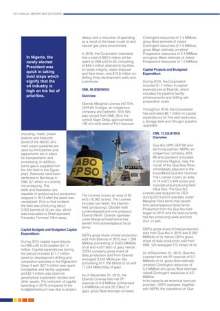 2015 ANNUAL REPORT AND ACCOUNTS
16.
including, roads, power
stations and heliports.
Some of the NAOC JV’s
main export pipelines are
used by third parties and
agreements are in place
for transportation and
processing. In addition,
some gas is supplied from
the Akri field to the Oguta
plant. Reserves have been
attributed to Beniboye in
OML 62, which is currently
not producing. The
wells and flowstation are
capable of producing but production
stopped in 2013 after the asset was
vandalized. Prior to that incident,
the field was producing about
2,000 barrels of oil per day, which
was evacuated to Shell-operated
Forcados Terminal 10km away.
Capital Budgets and Budgeted Capital
Expenditure:
During 2015 capital expenditures
on OMLs 60 to 63 totalled $41.3
million. Capital expenditures during
the period included $11.7 million
spent on development drilling and
completion activities in the Ogbainbiri
Deep 4 well, $27.5 million was spent
on pipeline and facility upgrades
and $2.1 million was spent on
geophysical exploration studies and
other assets. The reduction of capital
spending in 2015 compared to the
budgeted amount was due to project
delays and a reduction of spending
as a result of the lower crude oil and
natural gas price environment.
In 2016, the Corporation estimates
that a total of $60.0 million will be
spent at OMLs 60 to 63, consisting
of $44.4 million directed to facilities
for asset integrity, water disposal
and flare down, and $15.6 million on
drilling three development wells and
a workover.
OML 56 (EBENDO)
Overview
Ebendo Marginal License (42.75%
OER WI; Energia, an indigenous
company and operator, 55% WI),
was carved from OML 56 in the
central Niger Delta, approximately
100 km north-west of Port Harcourt.
The License covers an area of 65
km2 (16,062 acres). The License
includes two fields, the Ebendo
field (producing), Obodeti field
(undeveloped) and one prospect,
Ebendo North. Ebendo operates
under Marginal Field terms that
benefit from advantageous fiscal
terms.
OER’s gross share of total production
sold from Ebendo in 2015 was 1.294
MMboe (consisting of 0.623 MMbbls
of oil and 4.027 Bscf of gas), hence
OER’s company gross share of
daily production sold from Ebendo
averaged 3,545 Mboe per day
(consisting of 1,706 bbls/d of oil and
11,034 MMscf/day of gas).
As of December 31, 2015, the
Ebendo License held net 2P
reserves of 8.8 MMboe (comprised
5.4 MMbbls oil and 20.3 Bscf of
gas), gross Best estimate unrisked
Contingent resources of 1.4 MMboe,
gross Best estimate of risked
Contingent resources of 1.0 MMboe,
gross Mean estimate unrisked
Prospective resources of 2.4 MMboe
and gross Mean estimate of risked
Prospective resources of 1.2 MMboe.
Capital Projects and Budgeted
Expenditure
During 2015, the Corporation
incurred $1.7 million in capital
expenditures at Ebendo, which
included the pipeline facility
enhancements and drilling site
preparation costs.
Throughout 2016, the Corporation
has estimated $6.7 million in capital
expenditures for five well workovers,
a storage tank and Umugini pipeline
upgrades.
OML 13 (QUA IBO)
Overview
Qua Ibo (40% OER WI and
technical partner; NEPN, an
indigenous company, 60%
WI and operator) is located
in onshore Nigeria, near the
mouth of the Qua Iboe River,
immediately adjacent to the
ExxonMobil Qua Ibo Terminal.
The License covers an area
of 14 km2 (3,459 acres) and
includes one producing field
(Qua Ibo). The Qua Ibo
License was acquired by OER
during 2013 and it operates under
Marginal Field terms that benefit
from advantageous fiscal terms.
Production from the Qua Ibo field
began in 2015 and the field currently
has two producing wells and one
shut -in well.
OER’s gross share of total production
sold from Qua Ibo in 2015 was 0.282
MMbbls of oil, hence OER’s gross
share of daily production sold from
OML 125 averaged 772 bbls/d of oil.
As of December 31, 2015, Qua Ibo
License held net 2P reserves of 3.7
MMbbls of oil, gross Best estimate
unrisked Contingent resources of
0.3 MMboe and gross Best estimate
risked Contingent resources of 0.2
MMboe.
In its capacity as technical services
provider, ORPS oversees, together
with NEPN, the operations on Qua
In Nigeria, the
newly elected
President was
quick in taking
bold steps which
signify that the
oil industry is
high on his list of
priorities.
 