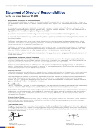 2015 ANNUAL REPORT AND ACCOUNTS
54.
Statement of Directors’ Responsibilities
for the year ended December 31, 2015
i.	 Responsibilities in respect of the financial statements								
The Companies and Allied Matters Act requires the Directors to prepare financial statements for each financial year that give a true and fair
view of the state of financial affairs of the Company at the end of the year and of its profit or loss. The responsibilities include ensuring that the
Company: 													
	
(a) keeps proper accounting records that disclose, with reasonable accuracy, the financial position of the Company and comply with the
requirements of International Financial Reporting Standards (IFRS), Companies and Allied Matters Act, CAP C20, Laws of the Federation of
Nigeria 2004 and the Financial Reporting Council of Nigeria Act, No.6, 2011;							
(b) establishes adequate internal controls to safeguard its assets and to prevent and detect fraud and other irregularities; and 		
	
(c) prepares its financial statements using suitable accounting policies supported by reasonable and prudent judgements and estimates, and
are consistently applied.
	
The Directors accept responsibility for the annual financial statements, which have been prepared using appropriate accounting policies
supported by reasonable and prudent judgements and estimates, in conformity with the International Financial Reporting Standards (IFRS)
and the requirements of the Companies and Allied Matters Act. 									
	
The Directors are of the opinion that the financial statements give a true and fair view of the state of the financial affairs of the Company and
of its loss for the year. The directors further accept responsibility for the maintenance of accounting records that may be relied upon in the
preparation of the financial statements, as well as adequate systems of internal controls over financial reporting
Nothing has come to the attention of the Directors to indicate that the Company will not remain a going concern for at least twelve months from
the date of this Statement.	
ii.	 Responsibilities in respect of Corporate Governance
	 The Company is committed to the principles and implementation of good corporate governance. The Company recognises the valuable
contribution that it makes to long term business prosperity and to ensuring accountability to its shareholders. The Company is managed in a
way that maximises long term shareholder value and takes into account the interests of all of its stakeholders.
	 The Company believes that full disclosure and transparency in its operations are in the interests of good governance. As indicated in the
statement of responsibilities of directors and notes to the accounts, the business adopts standard accounting practices and ensures sound
internal controls to facilitate the reliability of the financial statements.”								
							
	 The Board of Directors 												
	 The Board is responsible for setting the Company’s strategic direction, for leading and controlling the Company and for monitoring activities of
the executive management. The Board presents a balanced and understandable assessment of the Company’s progress and prospects.
The Board consists of the Chairman, six non-executive directors and four executive directors. The non-executive directors have experience
and knowledge of the industry, markets, financial and/or other business information to make valuable contributions to the Company’s
progress. The Group Chief Executive is a separate individual from the Chairman and he implements the management strategies and policies
approved by the Board. The Board meet at least four times a year.”
The Audit Committee	 											
The Audit Committee (the “Committee”) is made up of six members - three directors (all of whom are non-executive) and three shareholders in
compliance with section 359(4) of the Companies and Allied Matters Act The Committee members meet at least thrice a year. 			
			
The Committee’s duties include keeping under review the scope and results of the external audit, as well as the independence and objectivity
of the auditors. The Committee also keeps under review the risk and controls over financial reporting, compliance with laws and regulations
and the safeguarding of assets. In addition, the Committee reviews the adequacy of the internal audit plan and implementation status of
internal audit recommendations.												
				
Systems of Internal Control 											
The Company has well-established internal control system for identifying, managing and monitoring risks. The Risk and Controls and Internal
Audit functions have reporting responsibilities to the Audit Committee. Both functions have appropriately trained personnel and undergo
training on current business and best practices.
	
Code of Business Ethics 												
Management has communicated the principles of business ethics in the Company’s Code of Business Conduct and Ethics to all employees in
the discharge of their duties. This Code sets the professionalism and integrity required for business operations which covers compliance with
laws, conflicts of interest, environmental issues, reliability of financial reporting, bribery and strict adherence to the principles so as to eliminate
the potential for illegal practices.												
															
				
Director
June 15, 2016
FRC/2013/NBA/00000003348
Director
June 15, 2016
FRC/2013/ICAN/00000003349
 