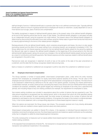 2015 ANNUAL REPORT AND ACCOUNTS
81.
staff and length of service. A defined benefit plan is a pension plan that is not a defined contribution plan. Typically defined
benefit plans define an amount of gratuity benefit that an employee will receive on retirement, usually dependent on one or
more factors such as age, years of service and compensation.
The liability recognised in respect of defined benefit gratuity plans is the present value of the defined benefit obligation
at the end of the reporting period less the fair value of plan assets. The defined benefit obligation is calculated annually
by an independent actuary using the projected unit credit method. The present value of the defined benefit obligation is
determined by discounting the estimated future cash outflows using the market rates on government bonds that have terms
to maturity approximating to the terms of the related pension obligation.
Remeasurements of the net defined benefit liability, which comprise actuarial gains and losses, the return on plan assets
(excluding interest) and the effect of the asset ceiling (if any, excluding interest), are recognised immediately in OCI. The
Group determines the net interest expense (income) on the net defined benefit liability (asset) for the period by applying
the discount rate used to measure the defined benefit obligation at the beginning of the annual period to the then-net
defined benefit liability (asset), taking into account any changes in the net defined benefit liability (asset) during the period
as a result of contributions and benefit payments. Net interest expense and other expenses related to defined benefit plans
are recognised in the profit or loss.
Past-service costs are recognised in statement of profit or loss on the earlier of the date of the plan amendment or
curtailment, and the date that the Group recognises related restructuring costs.
Gains or losses on curtailment or settlement are recognised in profit or loss when the curtailment or settlement occurs.”	
														
	
(ii) 	 Employee share-based compensation
The Group operates a number of equity-settled, share-based compensation plans, under which the entity receives
services from employees as consideration for equity instruments (options/ awards) of the Group. The fair value of the
employee services received in exchange for the grant of the option/awards is recognised as an expense. The total amount
to be expensed is determined by reference to the fair value of the options granted, including any market performance
conditions(for example, an entity’s share prices); excluding the impact of any service and non-market performance vesting
conditions (for example, profitability, sales growth targets and remaining an employee of the entity over a specified time
period); and including impact of any non-vesting conditions (for example, the requirement for employees to save).
Non-market vesting conditions are included in assumptions about the number of options that are expected to vest. The
total amount expensed is recognised over the vesting period, which is the period over which all of the specified vesting
conditions are to be satisfied. At each reporting date, the entity revises its estimates of the number of options that are
expected to vest based on the non-market vesting conditions. It recognises the impact of the revision to original estimates,
if any, in the income statement, with a corresponding adjustment to share-based payment reserve in equity.
When the options are exercised, the Group issues new shares. The proceeds received net of any directly attributable
transaction costs are credited to share capital (nominal value) and share premium.
Share-based compensation are settled in Oando Plc’s shares, in the separate or individual financial statements of the
subsidiary receiving the employee services, the share based payments are treated as capital contribution as the subsidiary
entity has no obligation to settle the share-based payment transaction.
The entity subsequently re-measures such an equity-settled share-based payment transaction only for changes in non-
market vesting conditions.
In the separate financial statements of Oando Plc., the transaction is recognised as an equity-settled share-based payment
transaction and additional investments in the subsidiary.
									
 