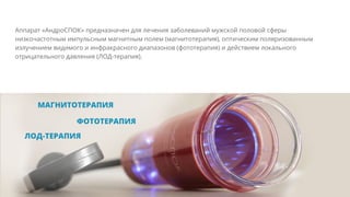 Аппарат «АндроСПОК» предназначен для лечения заболеваний мужской половой сферы
низкочастотным импульсным магнитным полем (магнитотерапия), оптическим поляризованным
излучением видимого и инфракрасного диапазонов (фототерапия) и действием локального
отрицательного давления (ЛОД-терапия).
 
