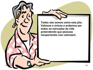 Todos nós somos como esta jóia. Valiosos e únicos e andamos por todos os mercados da vida pretendendo que pessoas inexperientes nos valorizem. 