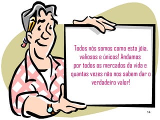 Todos nós somos como esta jóia, valiosos e únicos! Andamos  por todos os mercados da vida e  quantas vezes não nos sabem dar o verdadeiro valor! 