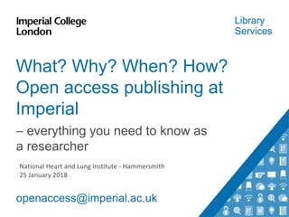 Library
Services
What? Why? When? How?
Open access publishing at
Imperial
– everything you need to know as
a researcher
openaccess@imperial.ac.uk
National Heart and Lung Institute - Hammersmith
25 January 2018
 