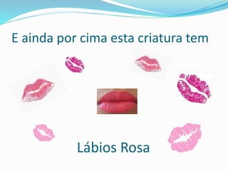 E ainda por cima esta criatura tem
Lábios Rosa
 