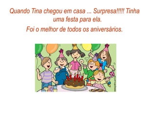 Quando Tina chegou em casa ... Surpresa!!!!! Tinha
uma festa para ela.
Foi o melhor de todos os aniversários.
 