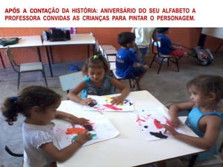 APÓS A CONTAÇÃO DA HISTÓRIA: ANIVERSÁRIO DO SEU ALFABETO A
PROFESSORA CONVIDAS AS CRIANÇAS PARA PINTAR O PERSONAGEM.
 