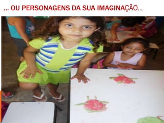 ... OU PERSONAGENS DA SUA IMAGINAÇÃO...
 
