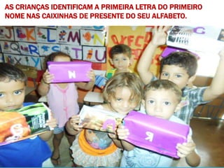AS CRIANÇAS IDENTIFICAM A PRIMEIRA LETRA DO PRIMEIRO
NOME NAS CAIXINHAS DE PRESENTE DO SEU ALFABETO.
 