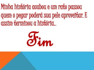 Minha história acabou e um rato passou
quem o pegar poderá sua pele aproveitar. E
assim terminou a história..
Fim
 