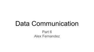 Data Communication
Part 6
Alex Fernandez
 