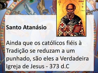 Santo Atanásio
Ainda que os católicos fiéis à
Tradição se reduzam a um
punhado, são eles a Verdadeira
Igreja de Jesus - 373 d.C
 