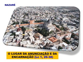 NAZARÉ
O LUGAR DA ANUNCIAÇÃO E DA
ENCARNAÇÃO (Lc 1, 26-38)
 