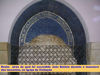 Rocha atrás da qual foi escondido João Batista durante o massacre
dos inocentes, na Igreja da Visitação
 