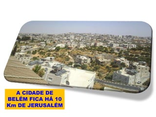 A CIDADE DE
BELÉM FICA HÁ 10
Km DE JERUSALÉM
 