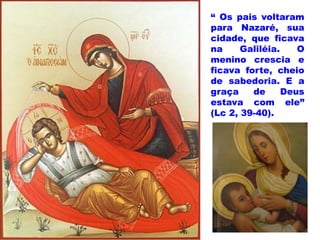 “ Os pais voltaram
para Nazaré, sua
cidade, que ficava
na Galiléia. O
menino crescia e
ficava forte, cheio
de sabedoria. E a
graça de Deus
estava com ele”
(Lc 2, 39-40).
 