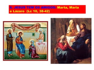 6. JESUS TEM OS AMIGOS: Marta, Maria
e Lázaro (Lc 10, 38-42)
 