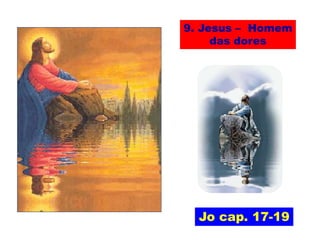Jo cap. 17-19
9. Jesus – Homem
das dores
 
