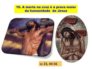10. A morte na cruz é a prova maior
da humanidade de Jesus
Lc 23, 44-56
 