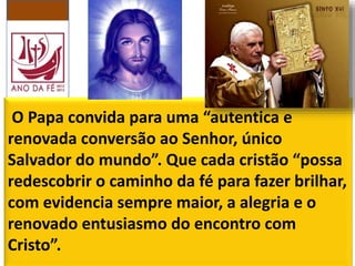 O Papa convida para uma “autentica e
renovada conversão ao Senhor, único
Salvador do mundo”. Que cada cristão “possa
redescobrir o caminho da fé para fazer brilhar,
com evidencia sempre maior, a alegria e o
renovado entusiasmo do encontro com
Cristo”.
 