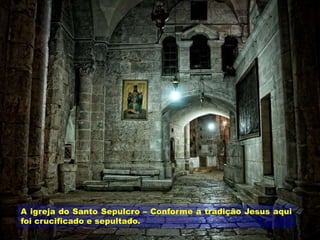 A igreja do Santo Sepulcro – Conforme a tradição Jesus aqui
foi crucificado e sepultado.
 