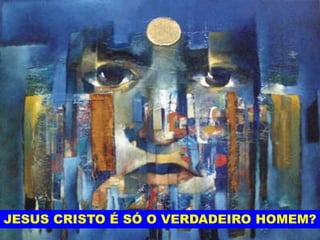 JESUS CRISTO É SÓ O VERDADEIRO HOMEM?
 
