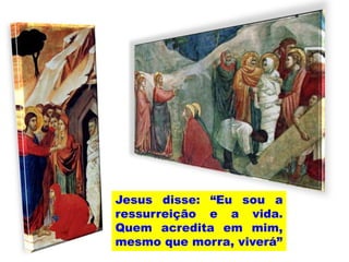 Jesus disse: “Eu sou a
ressurreição e a vida.
Quem acredita em mim,
mesmo que morra, viverá”
 