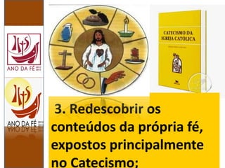 3. Redescobrir os
conteúdos da própria fé,
expostos principalmente
no Catecismo;
 