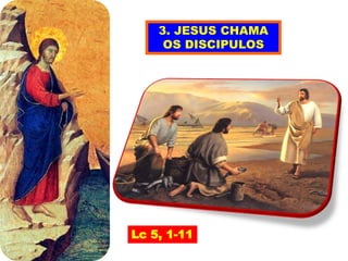 3. JESUS CHAMA
OS DISCIPULOS
Lc 5, 1-11
 