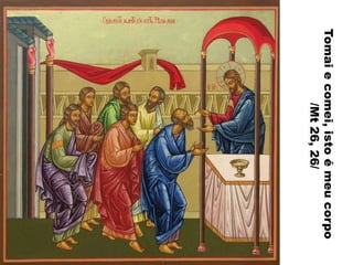 Tomai
e
comei,
isto
é
meu
corpo
/Mt
26,
26/
 