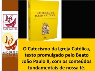 O Catecismo da Igreja Católica,
texto promulgado pelo Beato
João Paulo II, com os conteúdos
fundamentais de nossa fé.
 