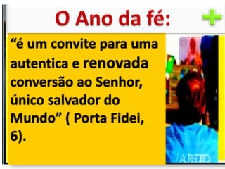 “é um convite para uma
autentica e renovada
conversão ao Senhor,
único salvador do
Mundo” ( Porta Fidei,
6).
 